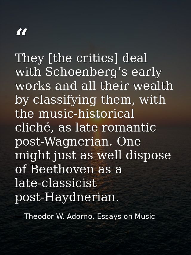 They [the critics] deal with Schoenberg’s early works and all their wealth by classifying them, with the music-historica — Theodor W. Adorno, Essays on Music