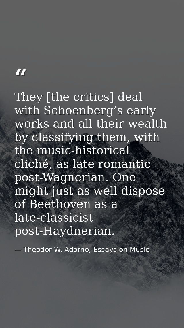 They [the critics] deal with Schoenberg’s early works and all their wealth by classifying them, with the music-historica — Theodor W. Adorno, Essays on Music