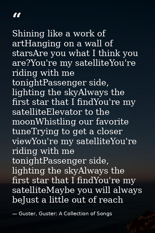 Shining like a work of artHanging on a wall of starsAre you what I think you are?You're my satelliteYou're riding with m — Guster, Guster: A Collection of Songs