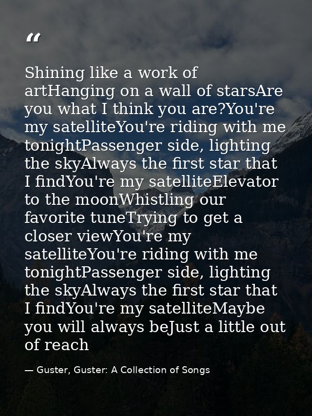 Shining like a work of artHanging on a wall of starsAre you what I think you are?You're my satelliteYou're riding with m — Guster, Guster: A Collection of Songs