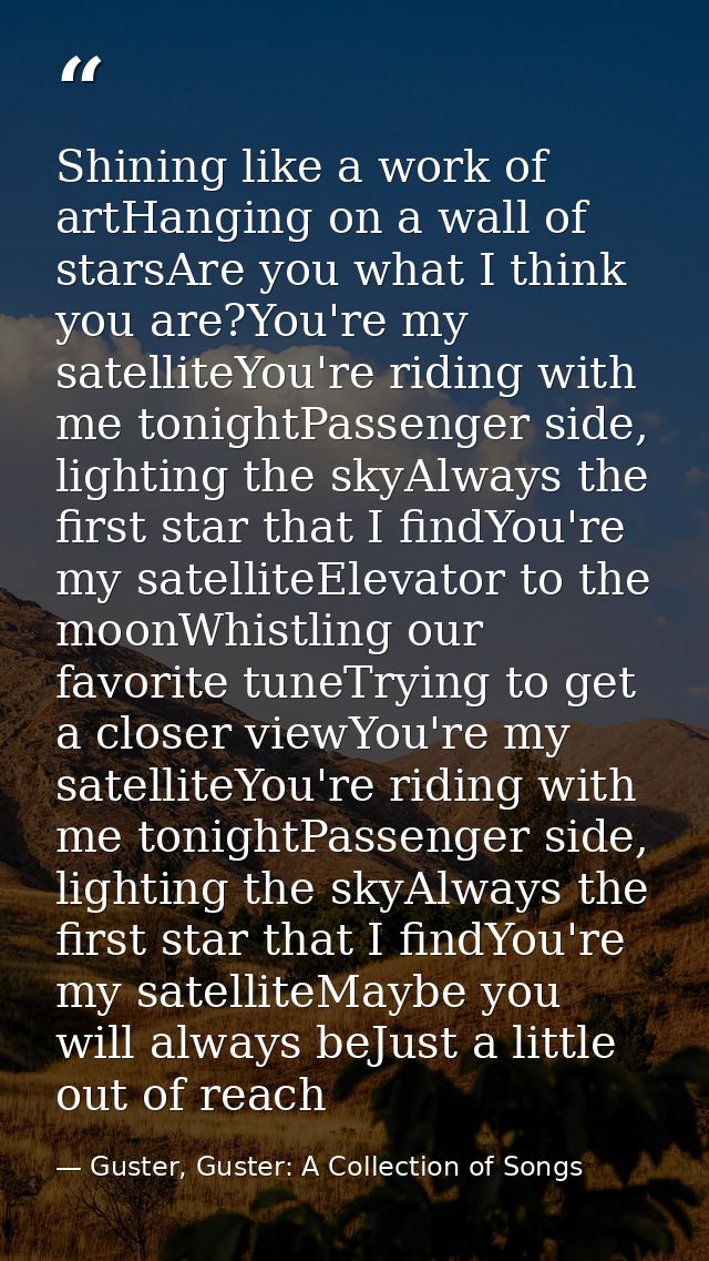 Shining like a work of artHanging on a wall of starsAre you what I think you are?You're my satelliteYou're riding with m — Guster, Guster: A Collection of Songs
