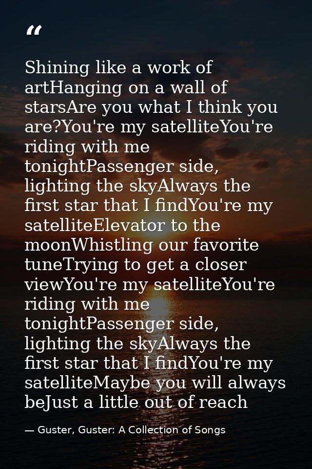Shining like a work of artHanging on a wall of starsAre you what I think you are?You're my satelliteYou're riding with m — Guster, Guster: A Collection of Songs