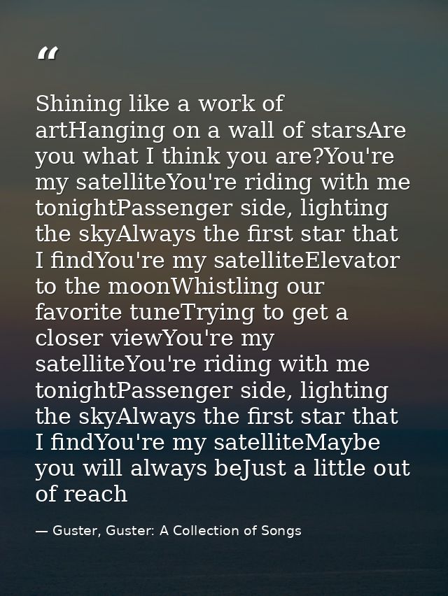 Shining like a work of artHanging on a wall of starsAre you what I think you are?You're my satelliteYou're riding with m — Guster, Guster: A Collection of Songs