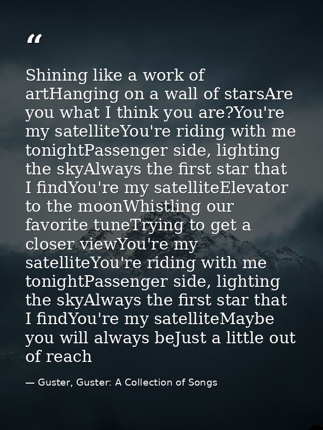 Shining like a work of artHanging on a wall of starsAre you what I think you are?You're my satelliteYou're riding with m — Guster, Guster: A Collection of Songs