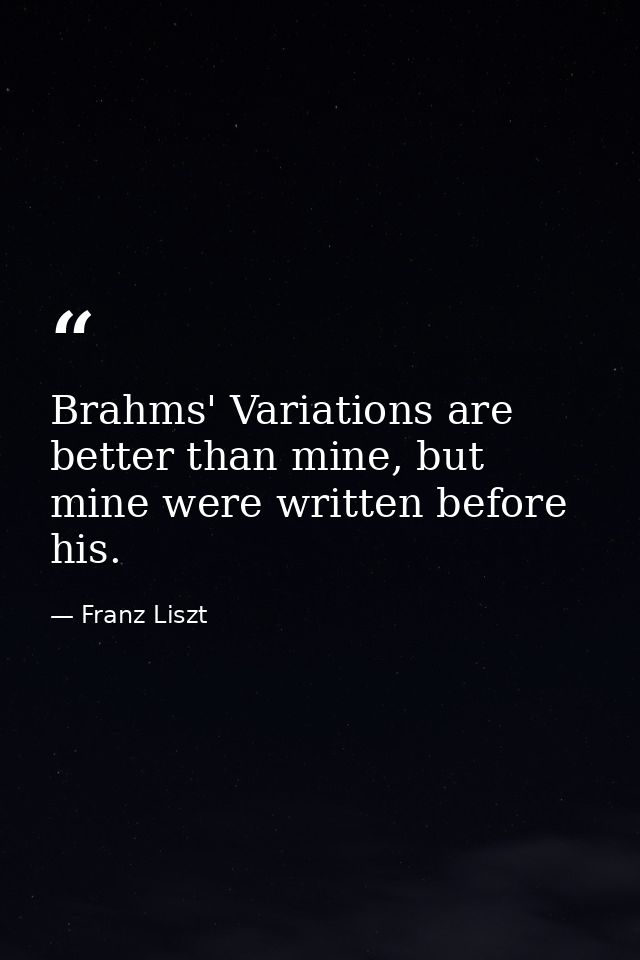 Brahms' Variations are better than mine, but mine were written before his. — Franz Liszt