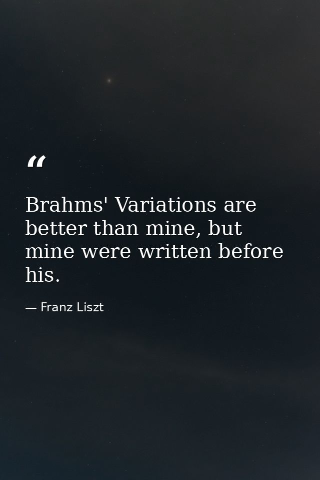 Brahms' Variations are better than mine, but mine were written before his. — Franz Liszt