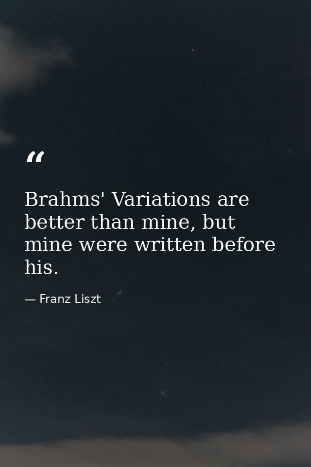 Brahms' Variations are better than mine, but mine were written before his. — Franz Liszt