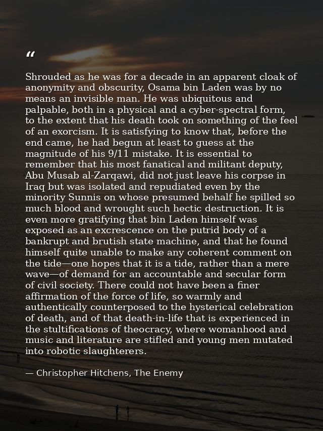 Shrouded as he was for a decade in an apparent cloak of anonymity and obscurity, Osama bin Laden was by no means an invi — Christopher Hitchens, The Enemy