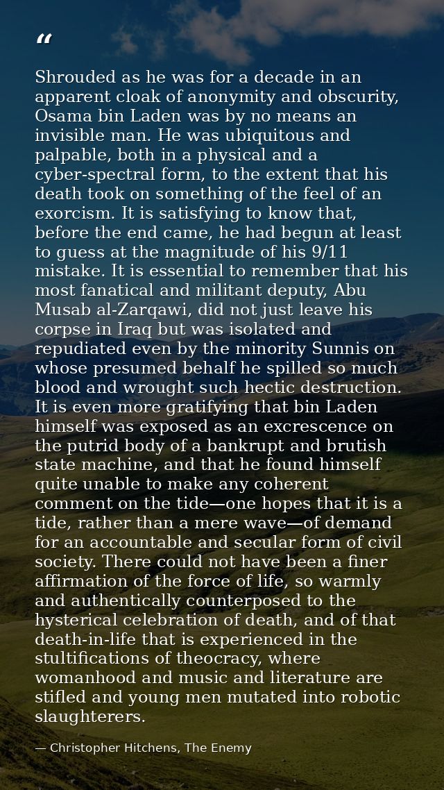 Shrouded as he was for a decade in an apparent cloak of anonymity and obscurity, Osama bin Laden was by no means an invi — Christopher Hitchens, The Enemy