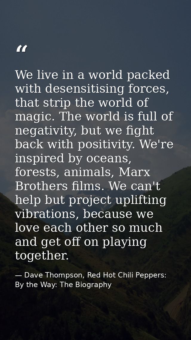 We live in a world packed with desensitising forces, that strip the world of magic. The world is full of negativity, but — Dave Thompson, Red Hot Chili Peppers: By the Way: The Biography