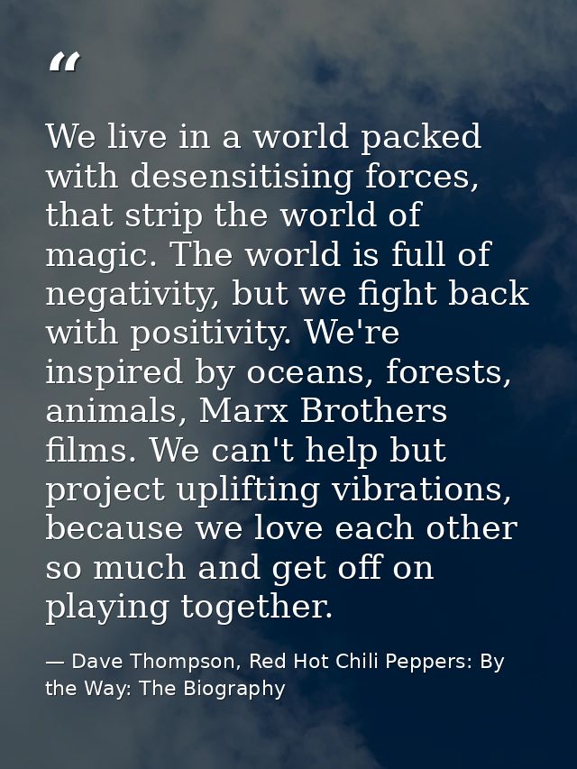 We live in a world packed with desensitising forces, that strip the world of magic. The world is full of negativity, but — Dave Thompson, Red Hot Chili Peppers: By the Way: The Biography