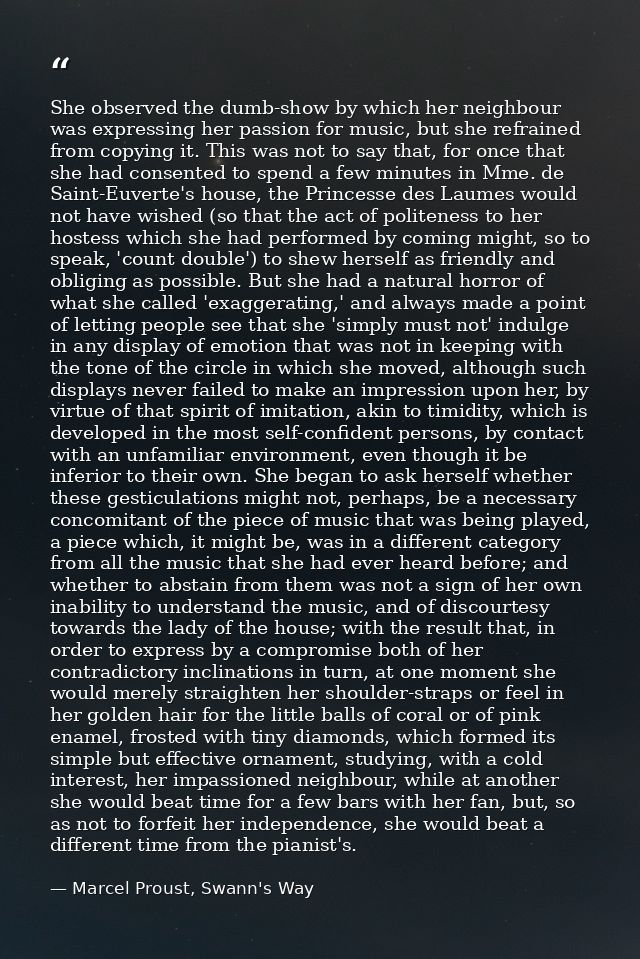 She observed the dumb-show by which her neighbour was expressing her passion for music, but she refrained from copying i — Marcel Proust, Swann's Way