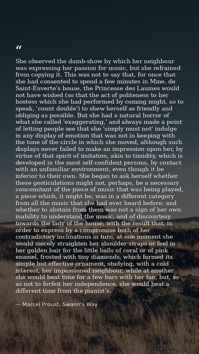 She observed the dumb-show by which her neighbour was expressing her passion for music, but she refrained from copying i — Marcel Proust, Swann's Way