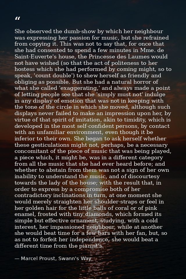 She observed the dumb-show by which her neighbour was expressing her passion for music, but she refrained from copying i — Marcel Proust, Swann's Way