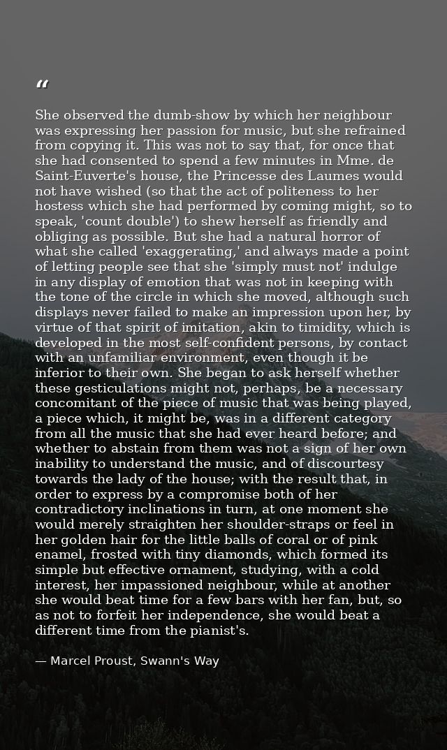 She observed the dumb-show by which her neighbour was expressing her passion for music, but she refrained from copying i — Marcel Proust, Swann's Way
