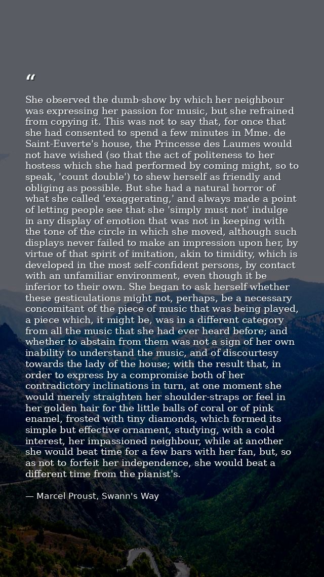 She observed the dumb-show by which her neighbour was expressing her passion for music, but she refrained from copying i — Marcel Proust, Swann's Way