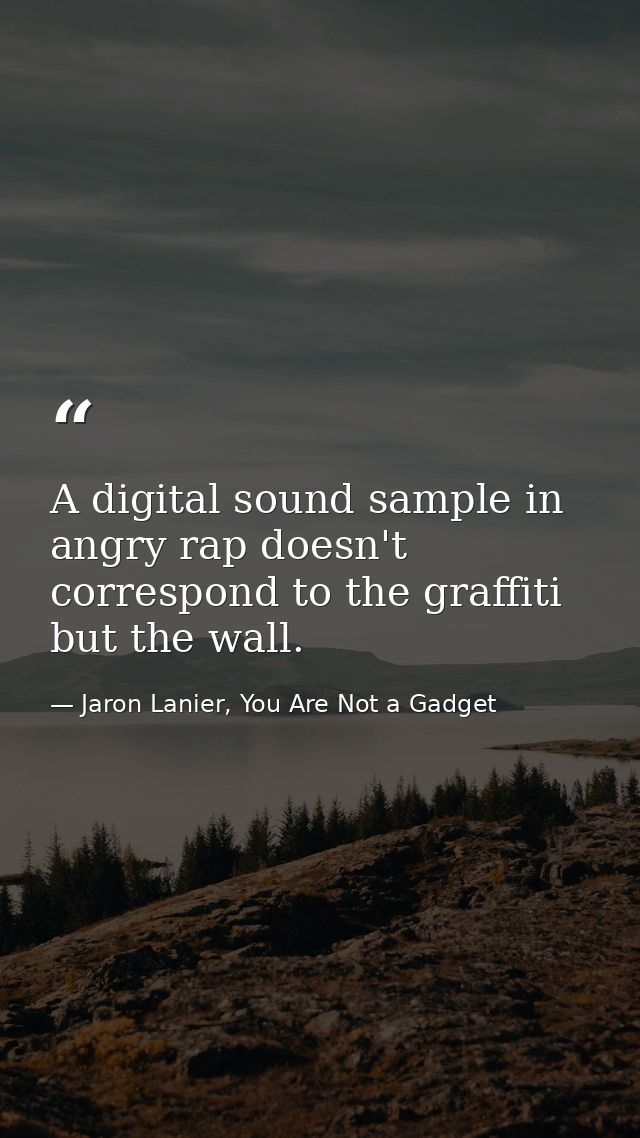 A digital sound sample in angry rap doesn't correspond to the graffiti but the wall. — Jaron Lanier, You Are Not a Gadget