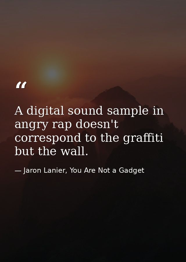 A digital sound sample in angry rap doesn't correspond to the graffiti but the wall. — Jaron Lanier, You Are Not a Gadget