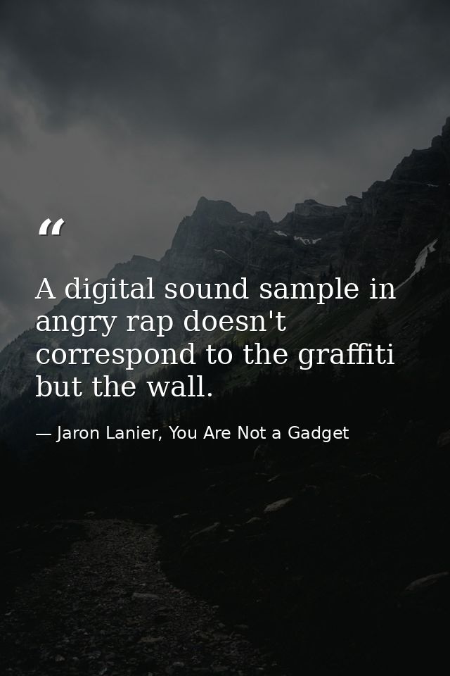 A digital sound sample in angry rap doesn't correspond to the graffiti but the wall. — Jaron Lanier, You Are Not a Gadget
