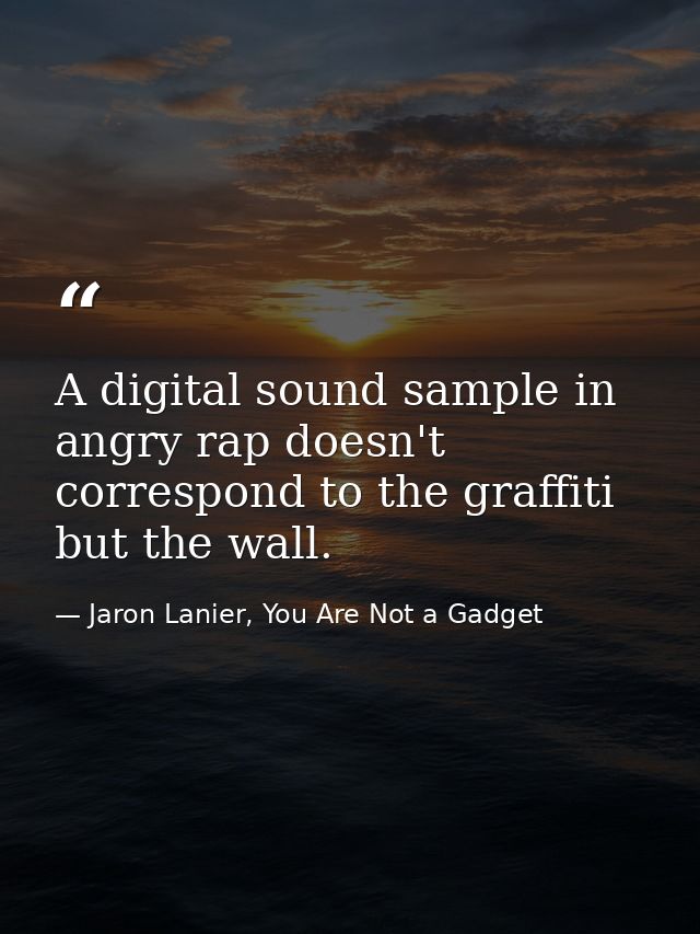 A digital sound sample in angry rap doesn't correspond to the graffiti but the wall. — Jaron Lanier, You Are Not a Gadget