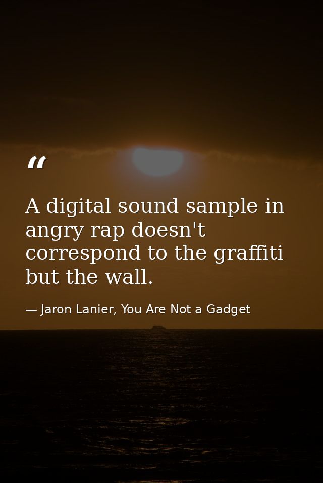 A digital sound sample in angry rap doesn't correspond to the graffiti but the wall. — Jaron Lanier, You Are Not a Gadget
