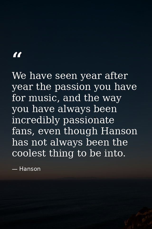 We have seen year after year the passion you have for music, and the way you have always been incredibly passionate fans — Hanson