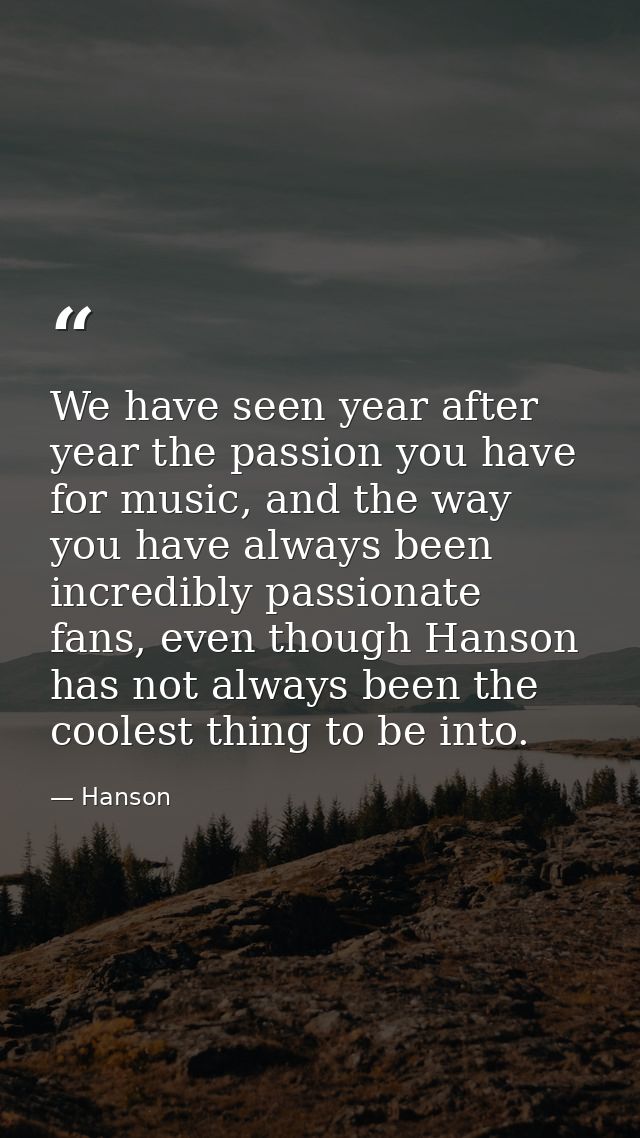 We have seen year after year the passion you have for music, and the way you have always been incredibly passionate fans — Hanson