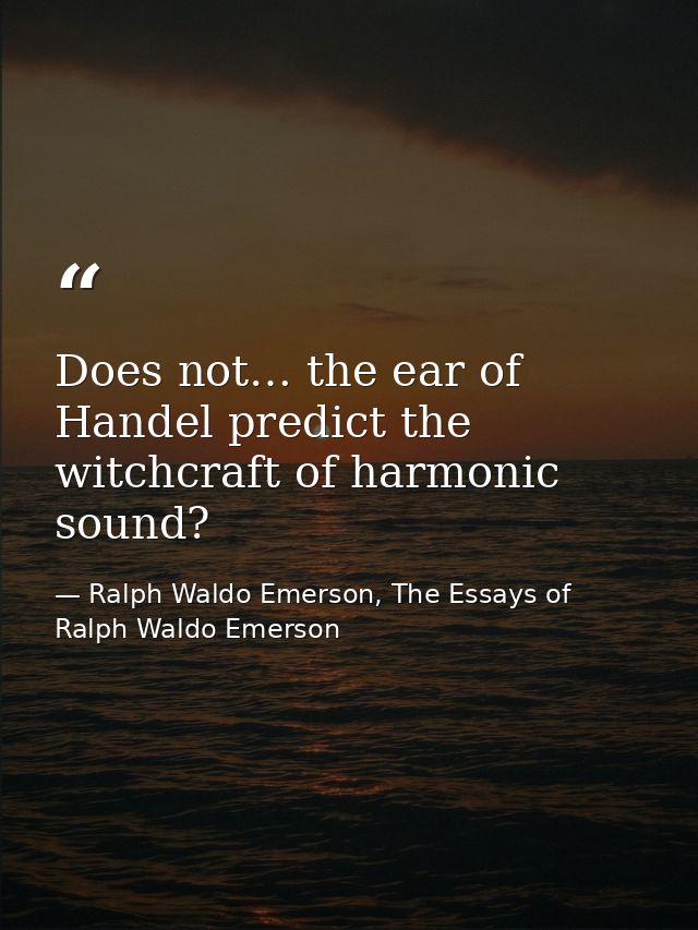 Does not… the ear of Handel predict the witchcraft of harmonic sound? — Ralph Waldo Emerson, The Essays of Ralph Waldo Emerson