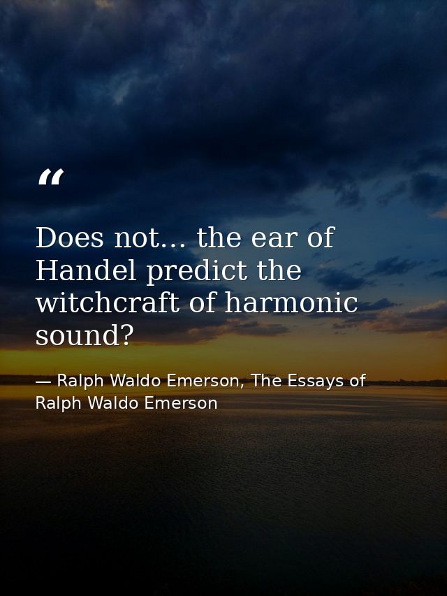 Does not… the ear of Handel predict the witchcraft of harmonic sound? — Ralph Waldo Emerson, The Essays of Ralph Waldo Emerson