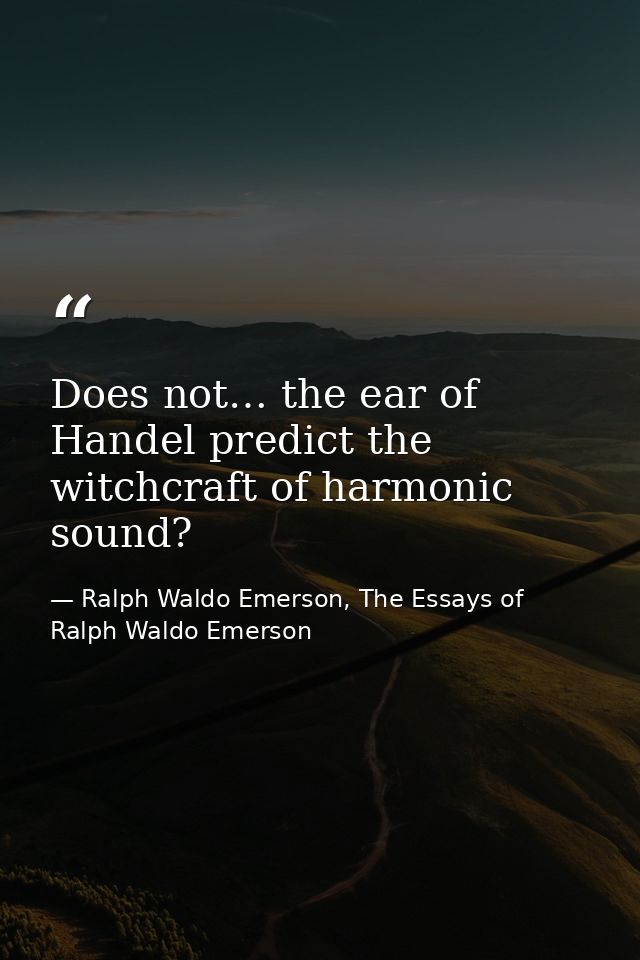 Does not… the ear of Handel predict the witchcraft of harmonic sound? — Ralph Waldo Emerson, The Essays of Ralph Waldo Emerson