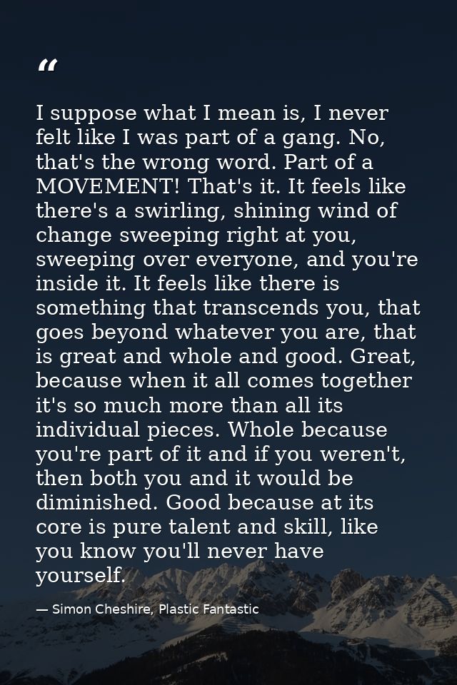 I suppose what I mean is, I never felt like I was part of a gang. No, that's the wrong word. Part of a MOVEMENT! That's  — Simon Cheshire, Plastic Fantastic