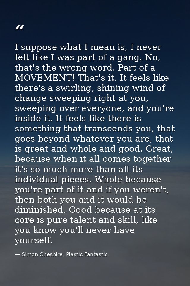 I suppose what I mean is, I never felt like I was part of a gang. No, that's the wrong word. Part of a MOVEMENT! That's  — Simon Cheshire, Plastic Fantastic