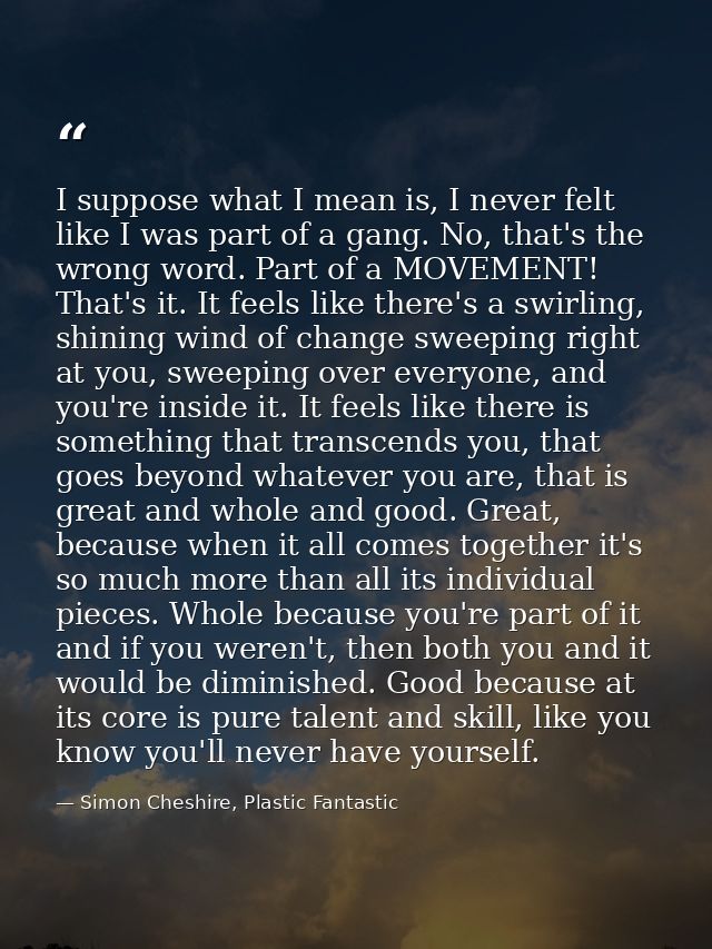 I suppose what I mean is, I never felt like I was part of a gang. No, that's the wrong word. Part of a MOVEMENT! That's  — Simon Cheshire, Plastic Fantastic