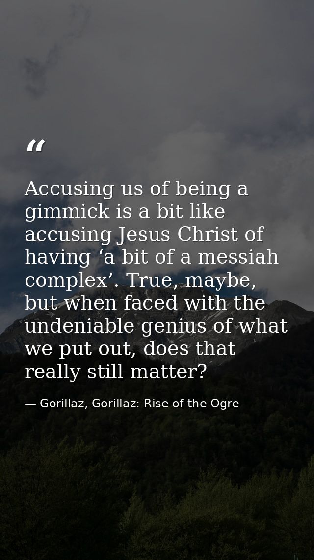 Accusing us of being a gimmick is a bit like accusing Jesus Christ of having ‘a bit of a messiah complex’. True, maybe,  — Gorillaz, Gorillaz: Rise of the Ogre