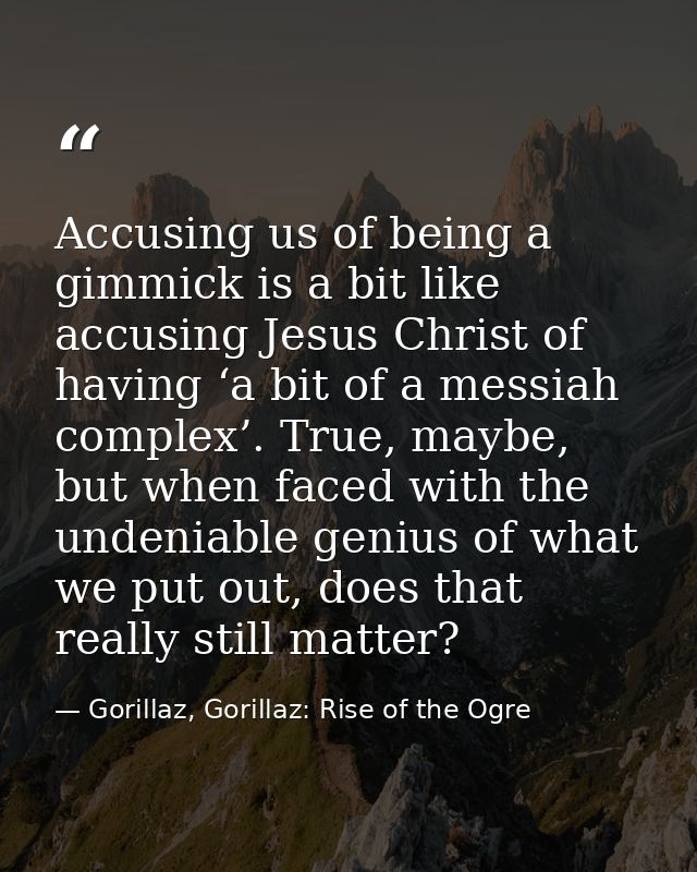 Accusing us of being a gimmick is a bit like accusing Jesus Christ of having ‘a bit of a messiah complex’. True, maybe,  — Gorillaz, Gorillaz: Rise of the Ogre