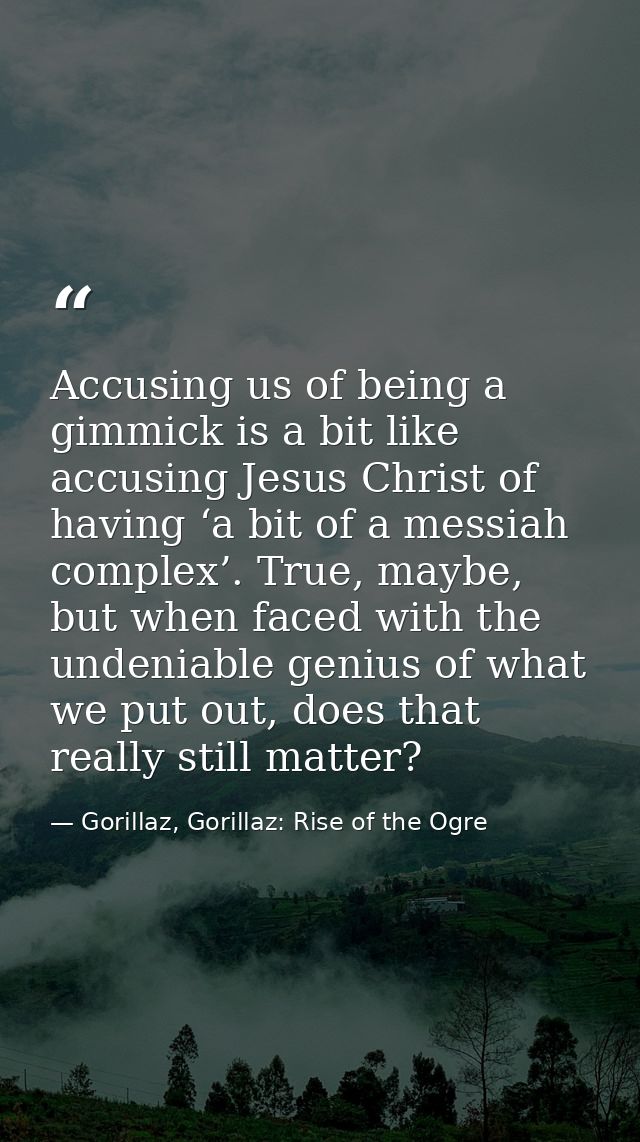 Accusing us of being a gimmick is a bit like accusing Jesus Christ of having ‘a bit of a messiah complex’. True, maybe,  — Gorillaz, Gorillaz: Rise of the Ogre