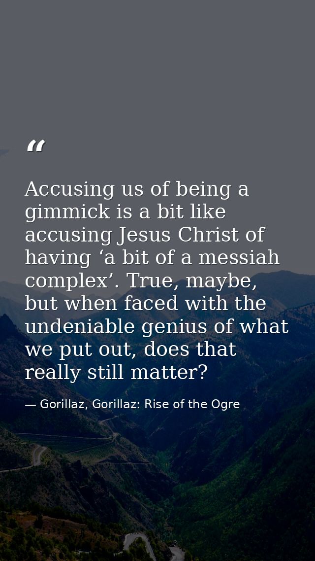 Accusing us of being a gimmick is a bit like accusing Jesus Christ of having ‘a bit of a messiah complex’. True, maybe,  — Gorillaz, Gorillaz: Rise of the Ogre
