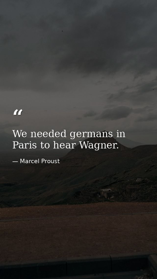 We needed germans in Paris to hear Wagner. — Marcel Proust