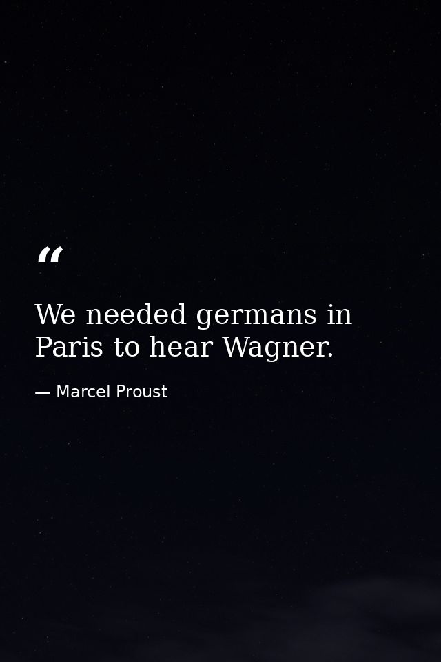 We needed germans in Paris to hear Wagner. — Marcel Proust