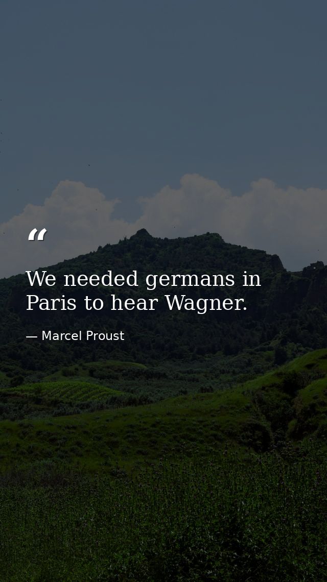 We needed germans in Paris to hear Wagner. — Marcel Proust