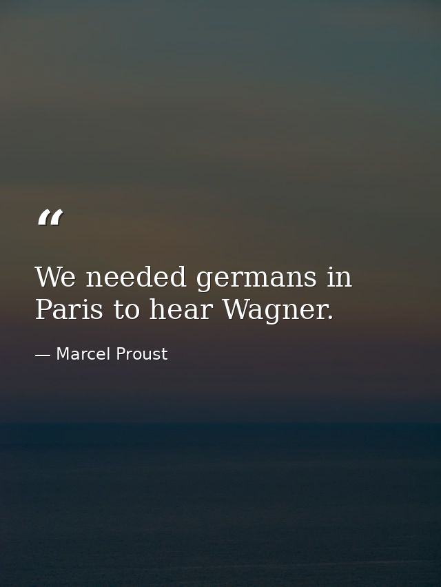 We needed germans in Paris to hear Wagner. — Marcel Proust
