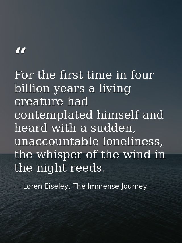 For the first time in four billion years a living creature had contemplated himself and heard with a sudden, unaccountab — Loren Eiseley, The Immense Journey