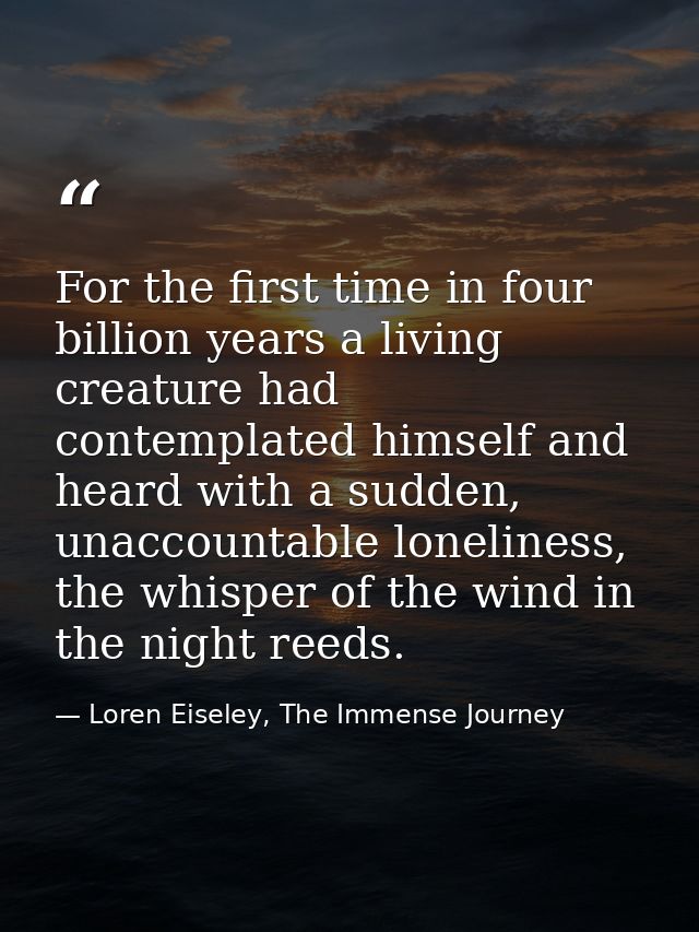 For the first time in four billion years a living creature had contemplated himself and heard with a sudden, unaccountab — Loren Eiseley, The Immense Journey