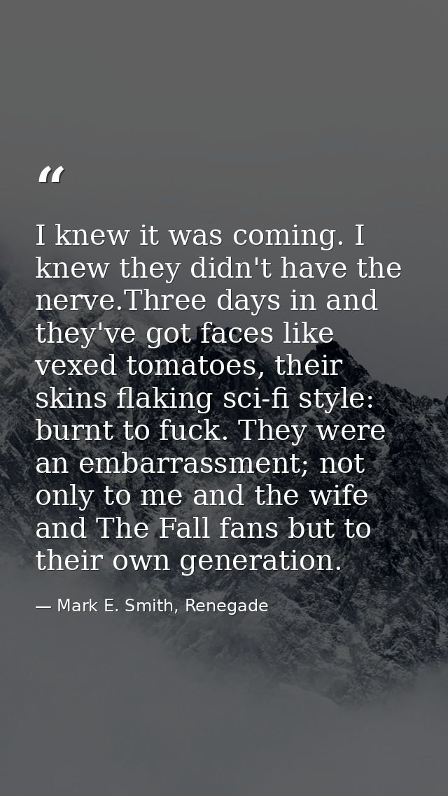 I knew it was coming. I knew they didn't have the nerve.Three days in and they've got faces like vexed tomatoes, their s — Mark E. Smith, Renegade