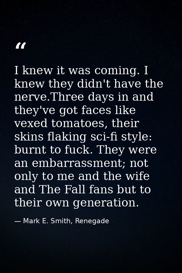 I knew it was coming. I knew they didn't have the nerve.Three days in and they've got faces like vexed tomatoes, their s — Mark E. Smith, Renegade