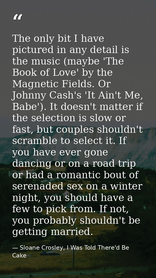 The only bit I have pictured in any detail is the music (maybe 'The Book of Love' by the Magnetic Fields. Or Johnny Cash — Sloane Crosley, I Was Told There'd Be Cake