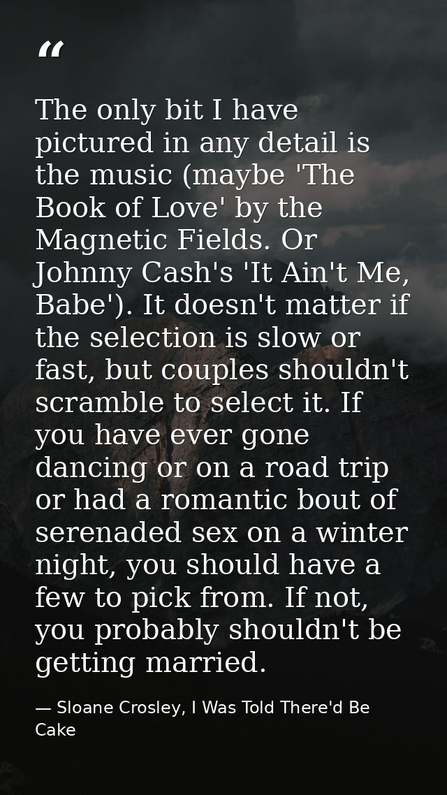 The only bit I have pictured in any detail is the music (maybe 'The Book of Love' by the Magnetic Fields. Or Johnny Cash — Sloane Crosley, I Was Told There'd Be Cake
