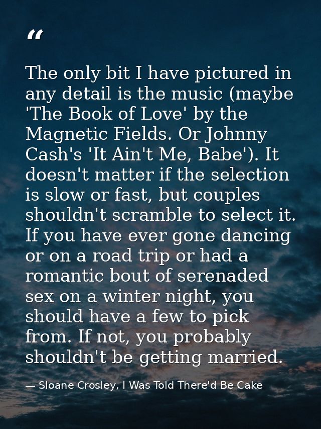 The only bit I have pictured in any detail is the music (maybe 'The Book of Love' by the Magnetic Fields. Or Johnny Cash — Sloane Crosley, I Was Told There'd Be Cake