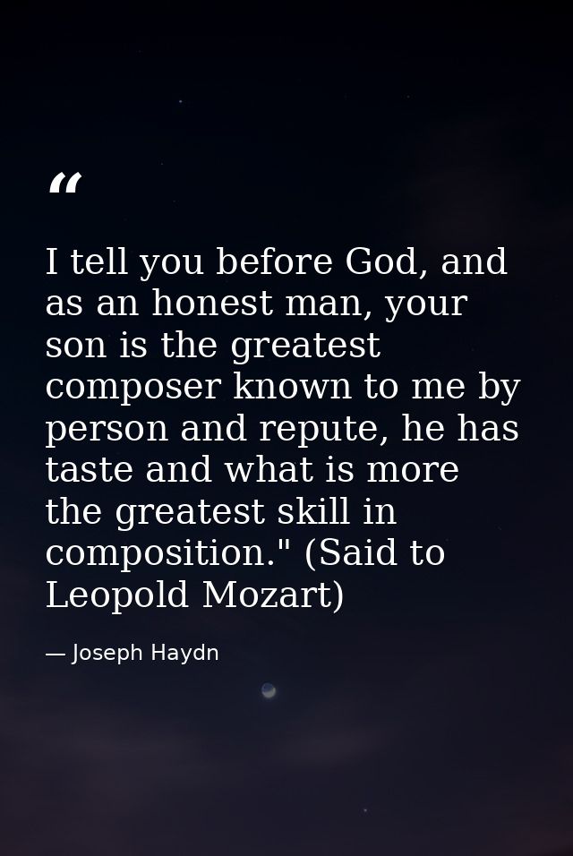 I tell you before God, and as an honest man, your son is the greatest composer known to me by person and repute, he has  — Joseph Haydn