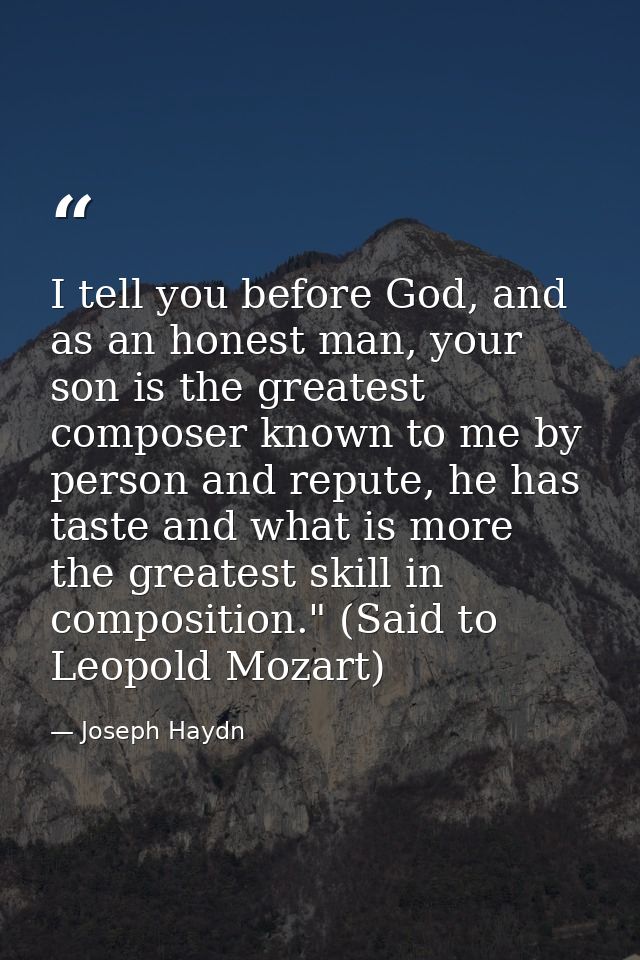 I tell you before God, and as an honest man, your son is the greatest composer known to me by person and repute, he has  — Joseph Haydn